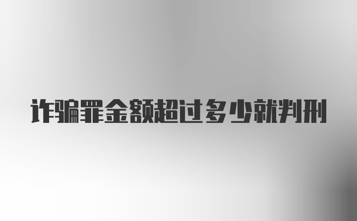 诈骗罪金额超过多少就判刑