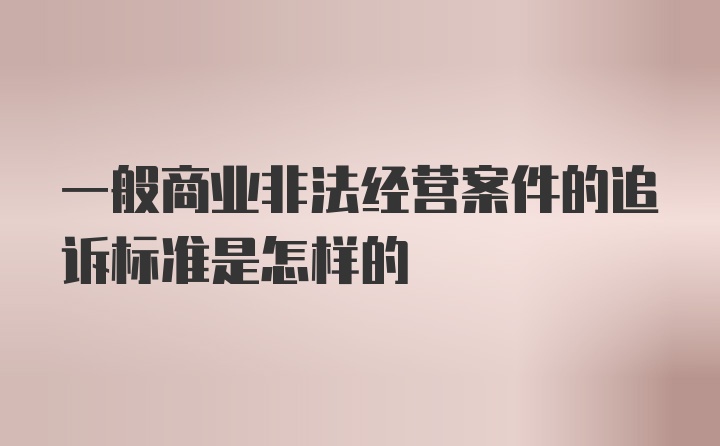 一般商业非法经营案件的追诉标准是怎样的