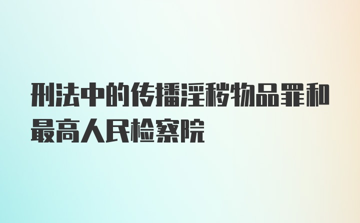 刑法中的传播淫秽物品罪和最高人民检察院