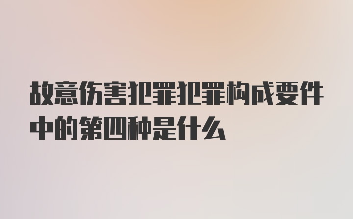 故意伤害犯罪犯罪构成要件中的第四种是什么