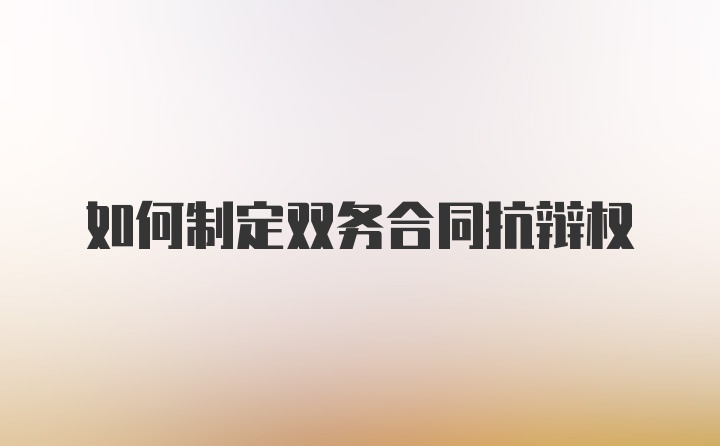 如何制定双务合同抗辩权