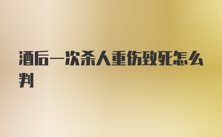 酒后一次杀人重伤致死怎么判