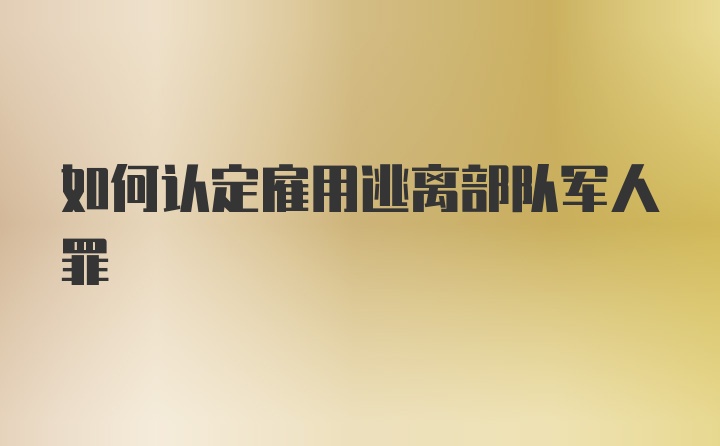 如何认定雇用逃离部队军人罪