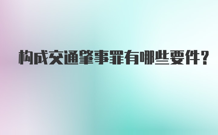 构成交通肇事罪有哪些要件？