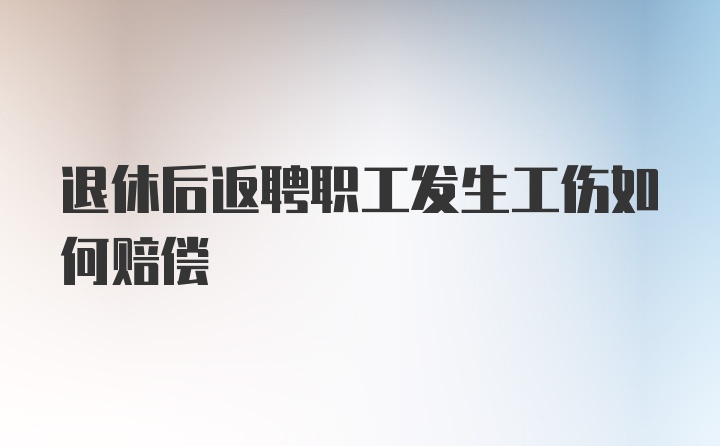 退休后返聘职工发生工伤如何赔偿