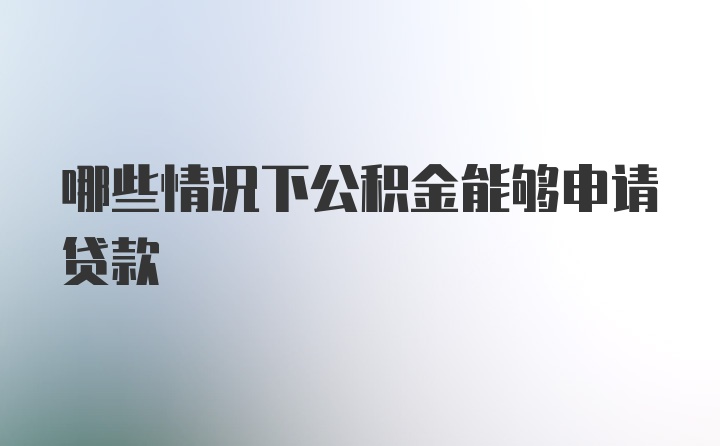 哪些情况下公积金能够申请贷款