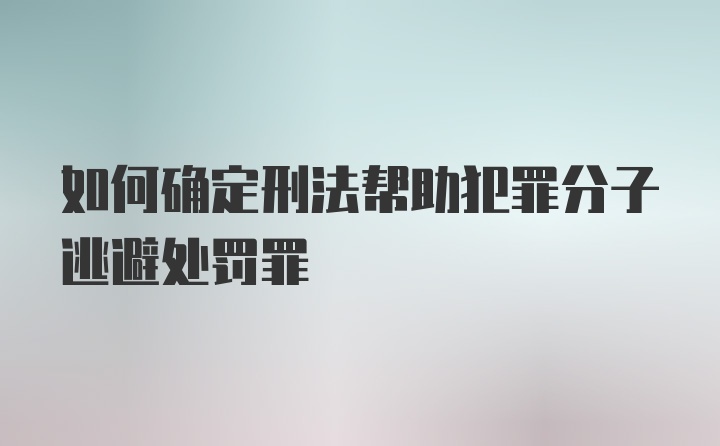 如何确定刑法帮助犯罪分子逃避处罚罪