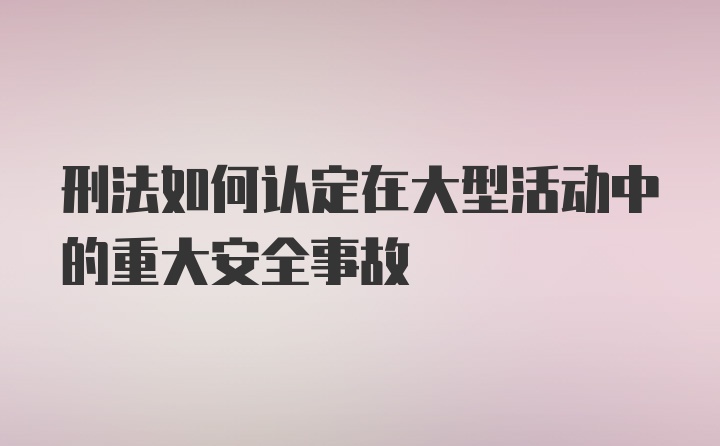 刑法如何认定在大型活动中的重大安全事故