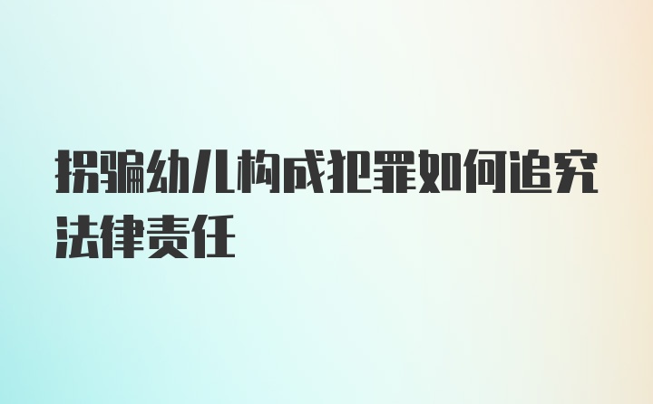 拐骗幼儿构成犯罪如何追究法律责任