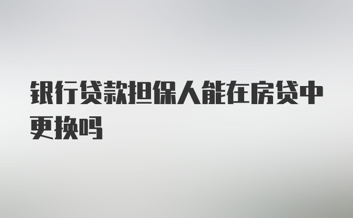 银行贷款担保人能在房贷中更换吗