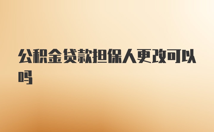 公积金贷款担保人更改可以吗