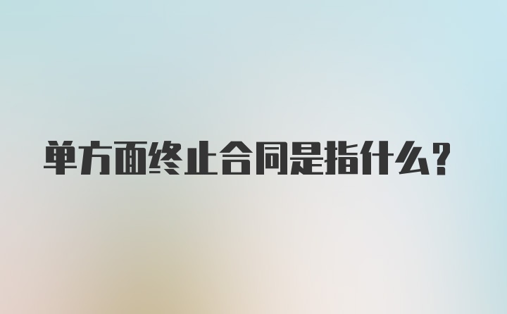 单方面终止合同是指什么?