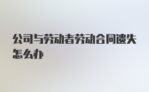 公司与劳动者劳动合同遗失怎么办