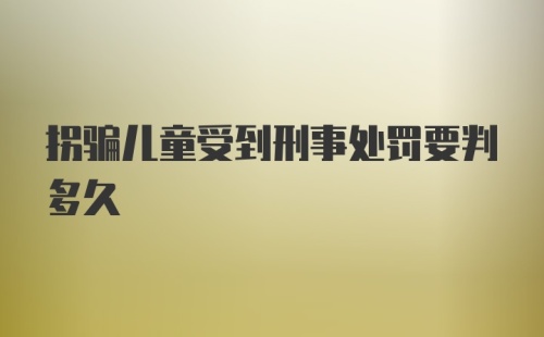 拐骗儿童受到刑事处罚要判多久