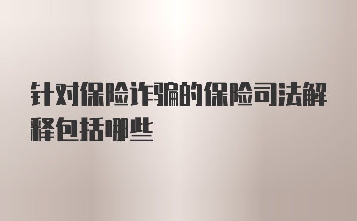 针对保险诈骗的保险司法解释包括哪些