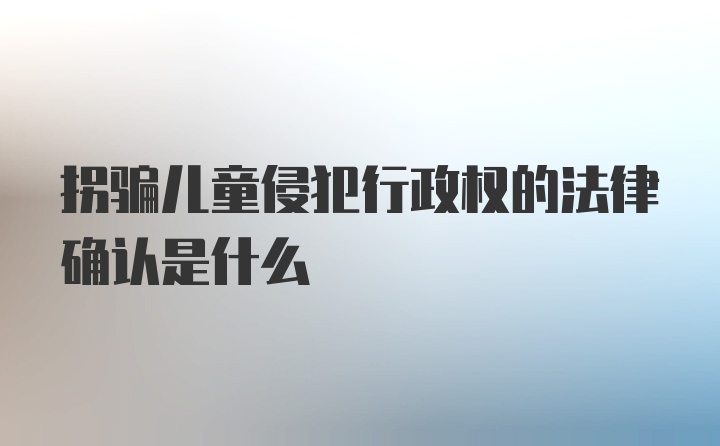 拐骗儿童侵犯行政权的法律确认是什么