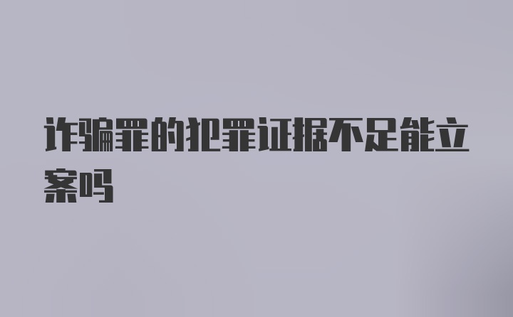 诈骗罪的犯罪证据不足能立案吗