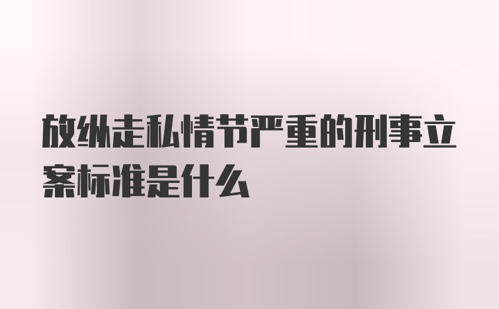 放纵走私情节严重的刑事立案标准是什么