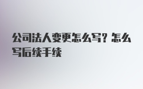 公司法人变更怎么写？怎么写后续手续