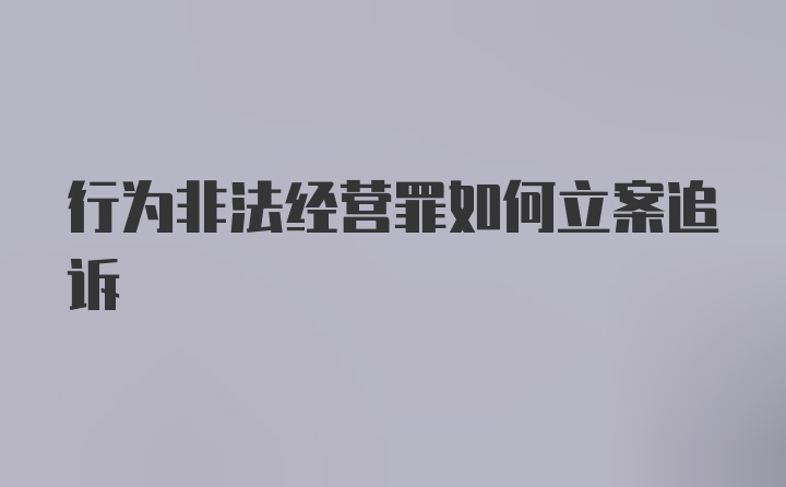 行为非法经营罪如何立案追诉