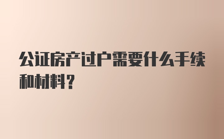 公证房产过户需要什么手续和材料?