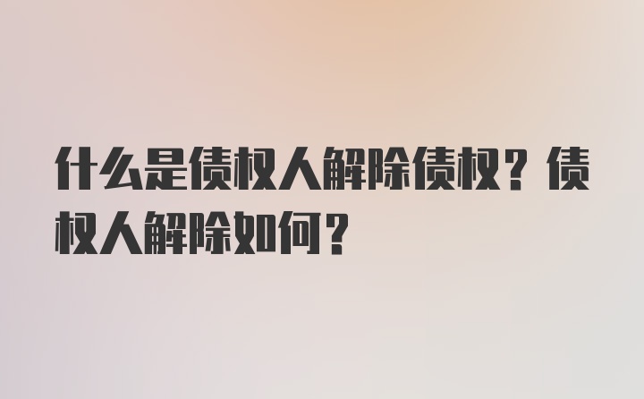 什么是债权人解除债权？债权人解除如何？