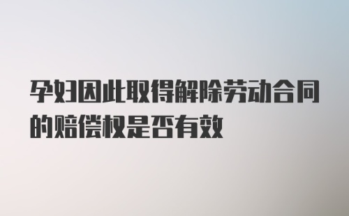 孕妇因此取得解除劳动合同的赔偿权是否有效