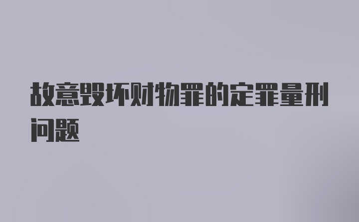 故意毁坏财物罪的定罪量刑问题