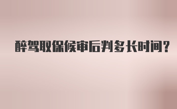 醉驾取保候审后判多长时间？