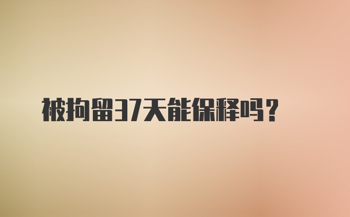 被拘留37天能保释吗？