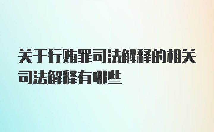 关于行贿罪司法解释的相关司法解释有哪些