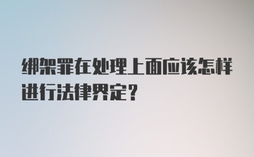 绑架罪在处理上面应该怎样进行法律界定？