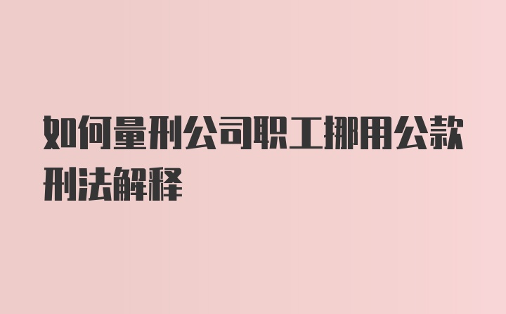 如何量刑公司职工挪用公款刑法解释