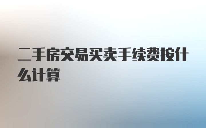 二手房交易买卖手续费按什么计算