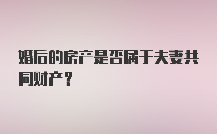 婚后的房产是否属于夫妻共同财产？