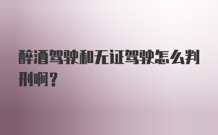 醉酒驾驶和无证驾驶怎么判刑啊？