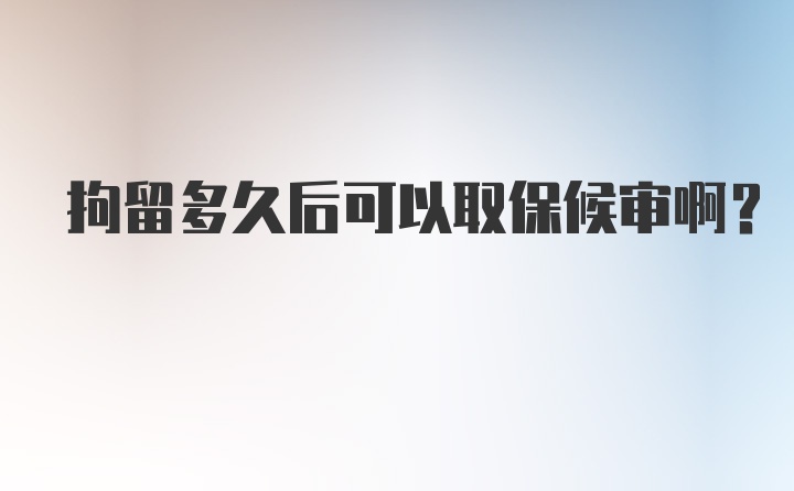 拘留多久后可以取保候审啊？