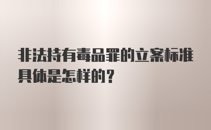 非法持有毒品罪的立案标准具体是怎样的？