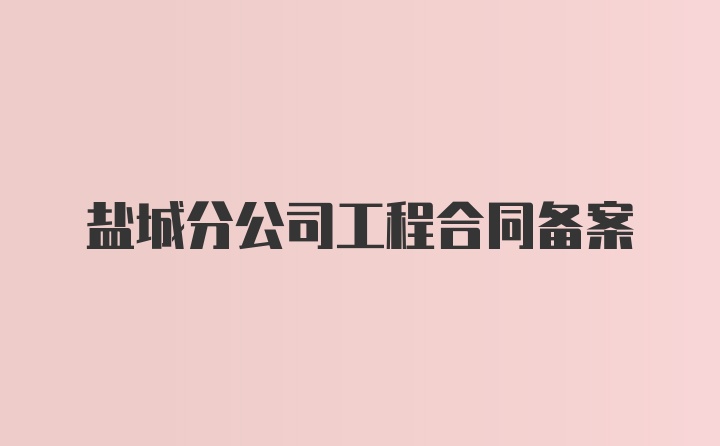 盐城分公司工程合同备案