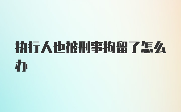 执行人也被刑事拘留了怎么办