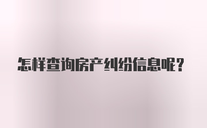 怎样查询房产纠纷信息呢？