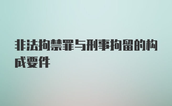 非法拘禁罪与刑事拘留的构成要件