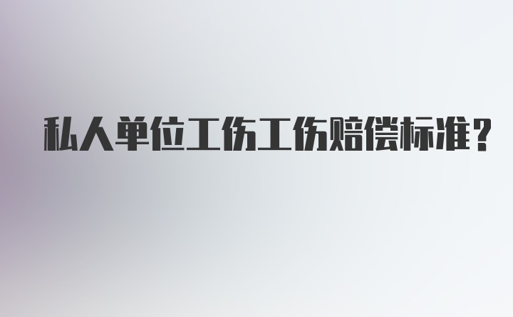 私人单位工伤工伤赔偿标准？