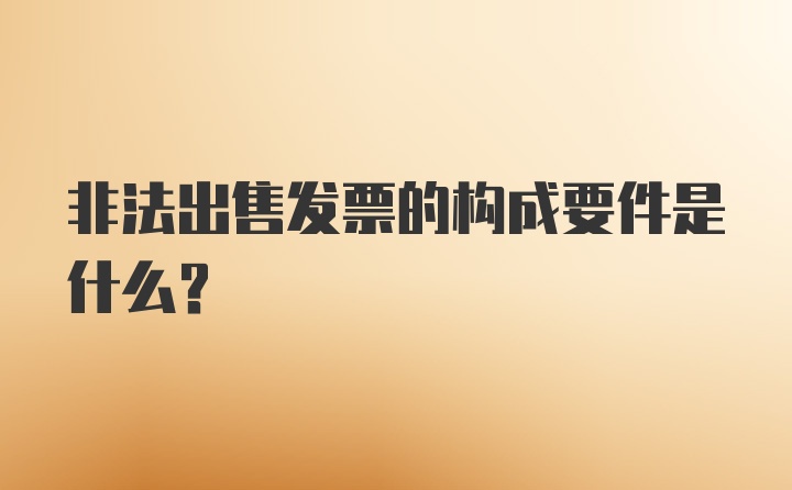 非法出售发票的构成要件是什么？