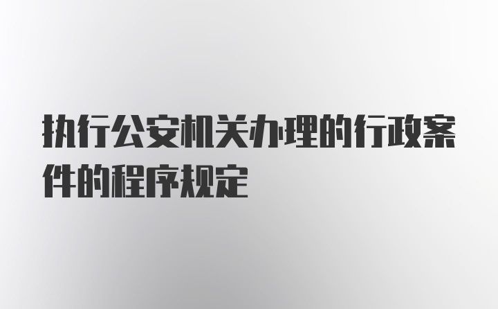 执行公安机关办理的行政案件的程序规定