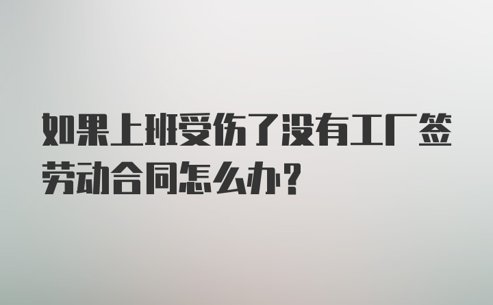 如果上班受伤了没有工厂签劳动合同怎么办？