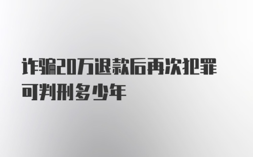 诈骗20万退款后再次犯罪可判刑多少年