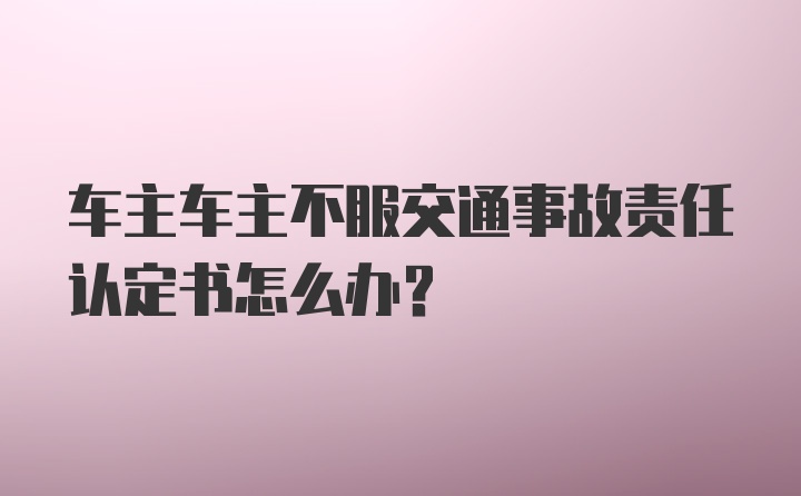 车主车主不服交通事故责任认定书怎么办？