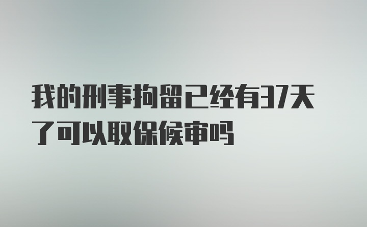 我的刑事拘留已经有37天了可以取保候审吗