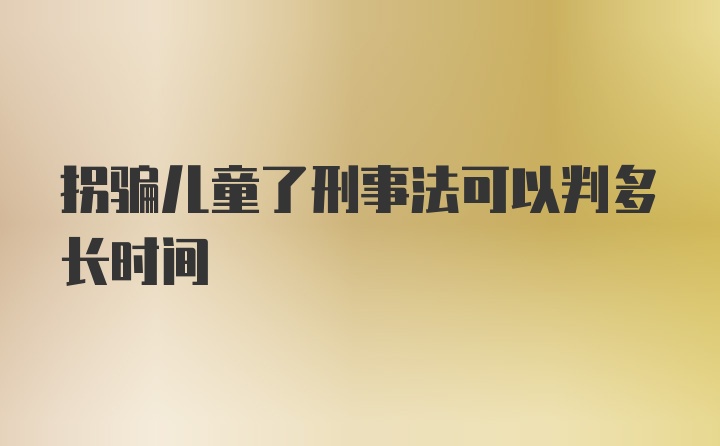 拐骗儿童了刑事法可以判多长时间